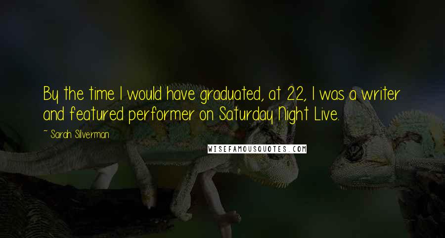 Sarah Silverman Quotes: By the time I would have graduated, at 22, I was a writer and featured performer on Saturday Night Live.