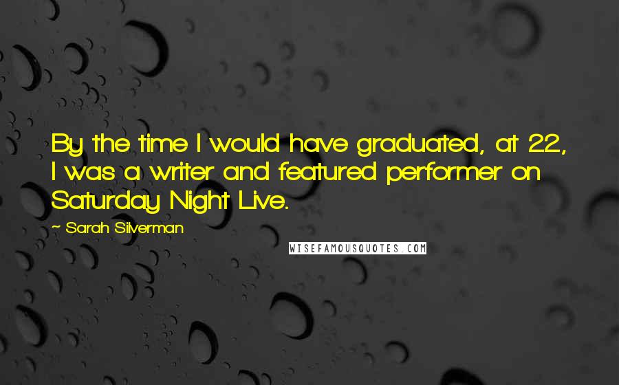 Sarah Silverman Quotes: By the time I would have graduated, at 22, I was a writer and featured performer on Saturday Night Live.
