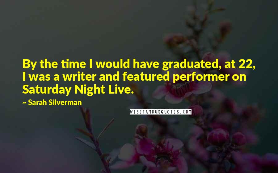 Sarah Silverman Quotes: By the time I would have graduated, at 22, I was a writer and featured performer on Saturday Night Live.