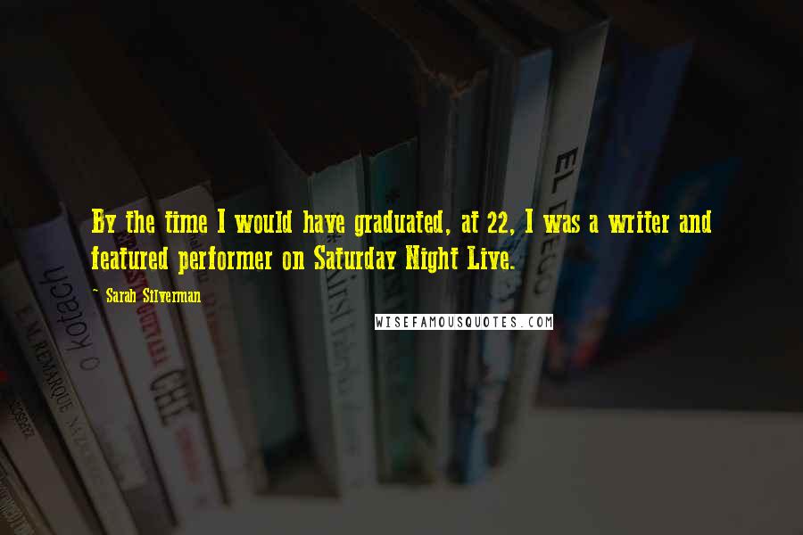 Sarah Silverman Quotes: By the time I would have graduated, at 22, I was a writer and featured performer on Saturday Night Live.