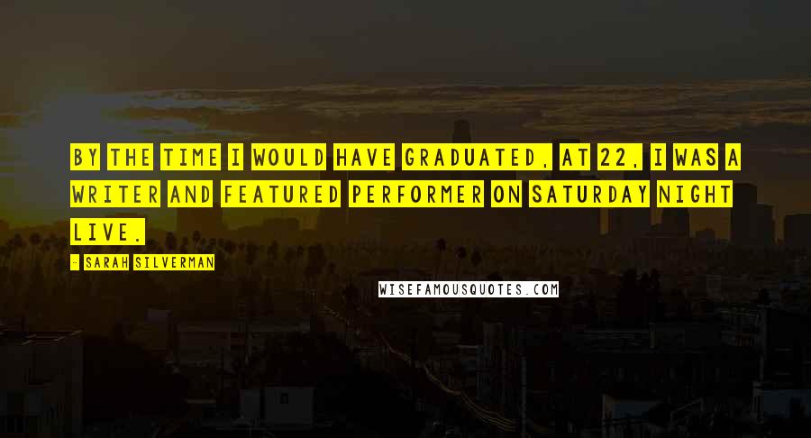 Sarah Silverman Quotes: By the time I would have graduated, at 22, I was a writer and featured performer on Saturday Night Live.