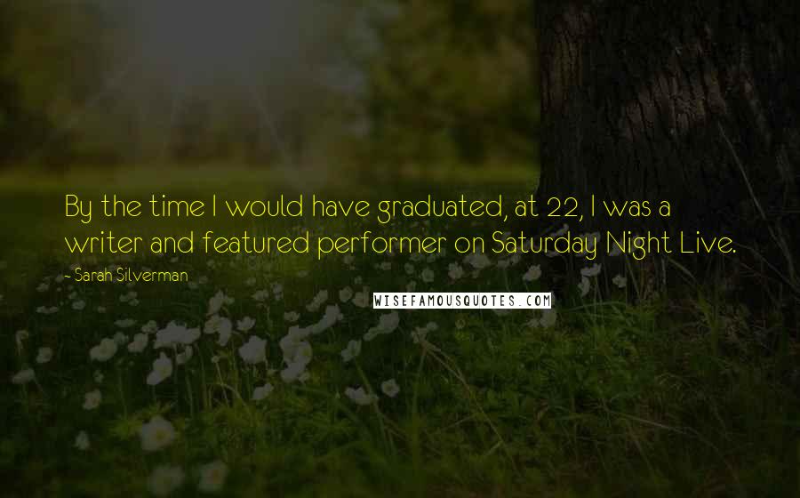 Sarah Silverman Quotes: By the time I would have graduated, at 22, I was a writer and featured performer on Saturday Night Live.