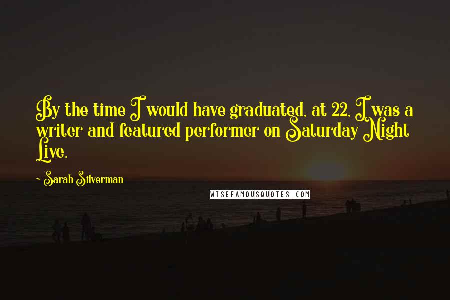 Sarah Silverman Quotes: By the time I would have graduated, at 22, I was a writer and featured performer on Saturday Night Live.