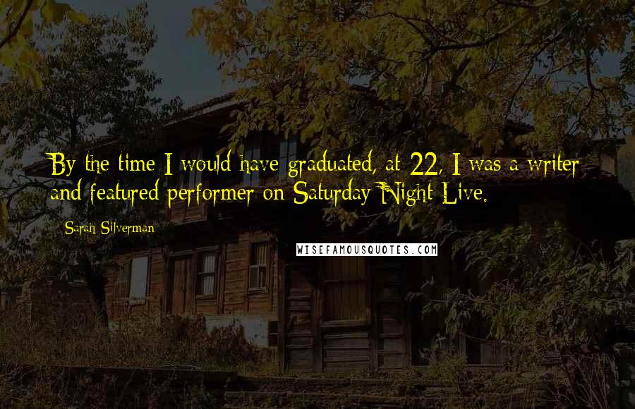 Sarah Silverman Quotes: By the time I would have graduated, at 22, I was a writer and featured performer on Saturday Night Live.