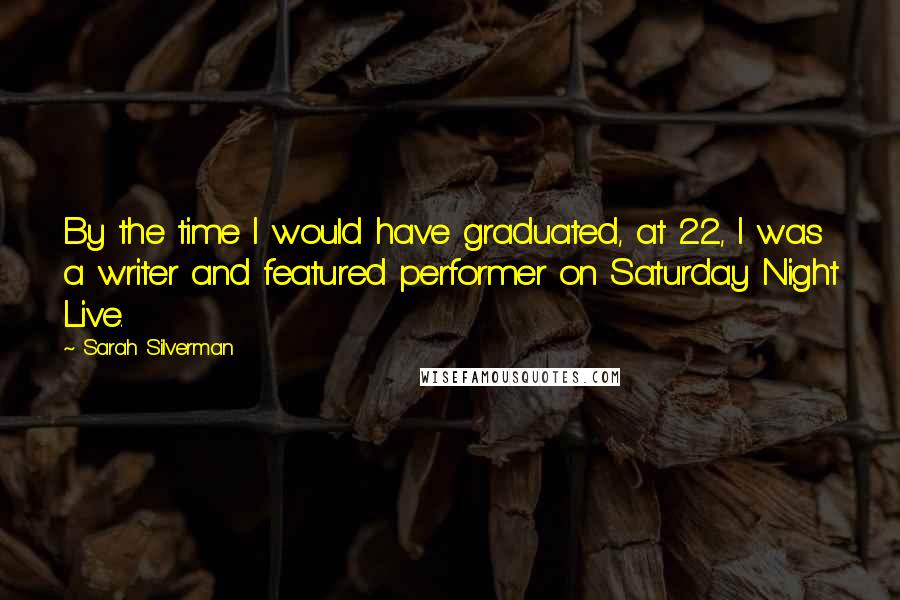 Sarah Silverman Quotes: By the time I would have graduated, at 22, I was a writer and featured performer on Saturday Night Live.