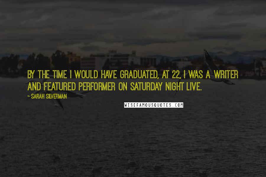 Sarah Silverman Quotes: By the time I would have graduated, at 22, I was a writer and featured performer on Saturday Night Live.