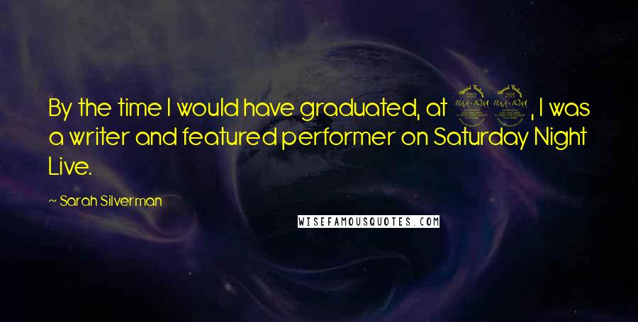 Sarah Silverman Quotes: By the time I would have graduated, at 22, I was a writer and featured performer on Saturday Night Live.