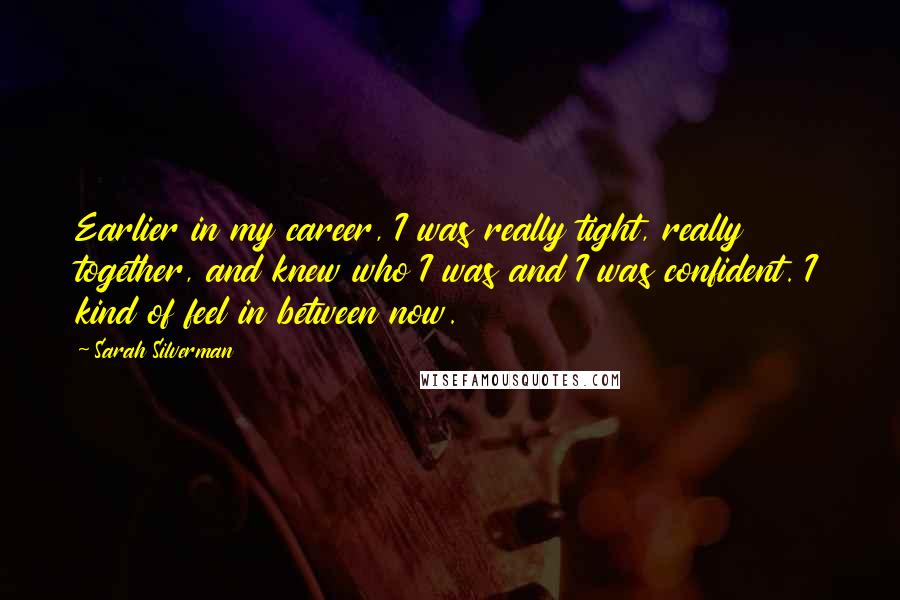 Sarah Silverman Quotes: Earlier in my career, I was really tight, really together, and knew who I was and I was confident. I kind of feel in between now.