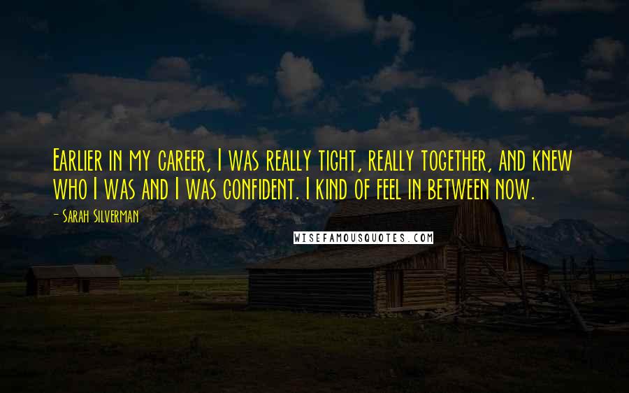 Sarah Silverman Quotes: Earlier in my career, I was really tight, really together, and knew who I was and I was confident. I kind of feel in between now.