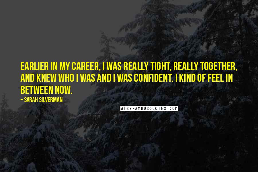Sarah Silverman Quotes: Earlier in my career, I was really tight, really together, and knew who I was and I was confident. I kind of feel in between now.