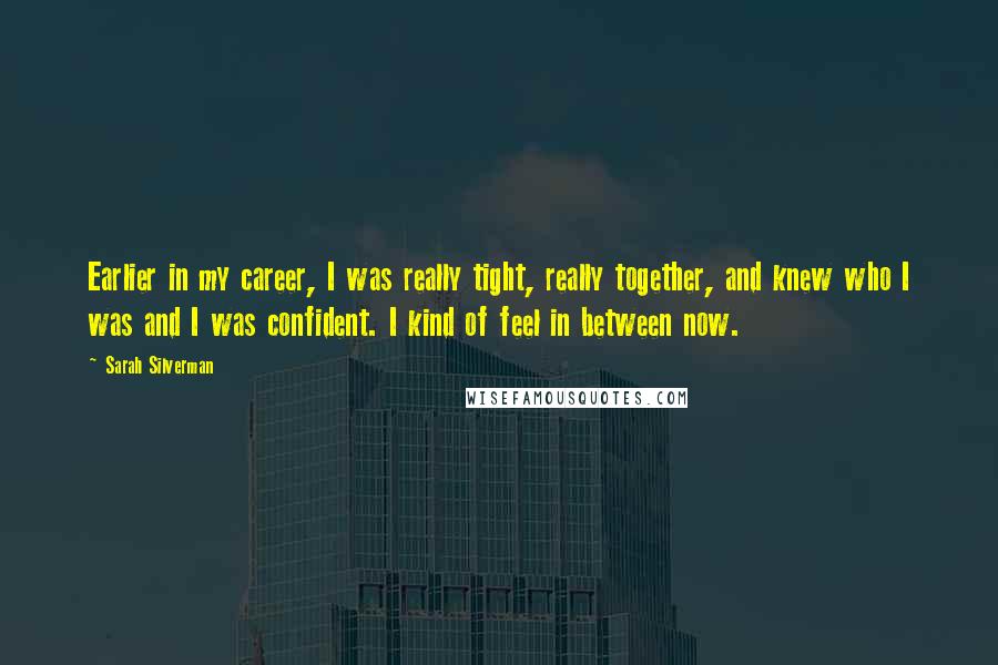 Sarah Silverman Quotes: Earlier in my career, I was really tight, really together, and knew who I was and I was confident. I kind of feel in between now.