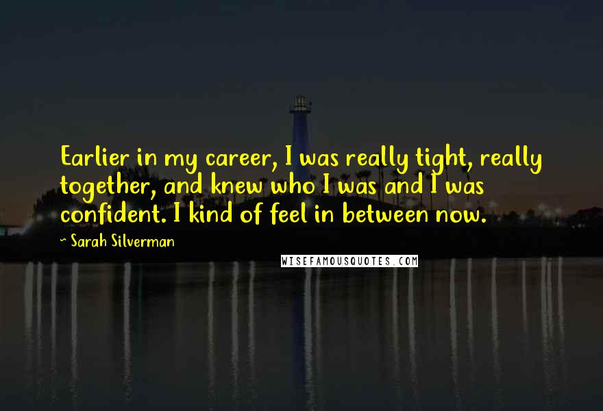 Sarah Silverman Quotes: Earlier in my career, I was really tight, really together, and knew who I was and I was confident. I kind of feel in between now.
