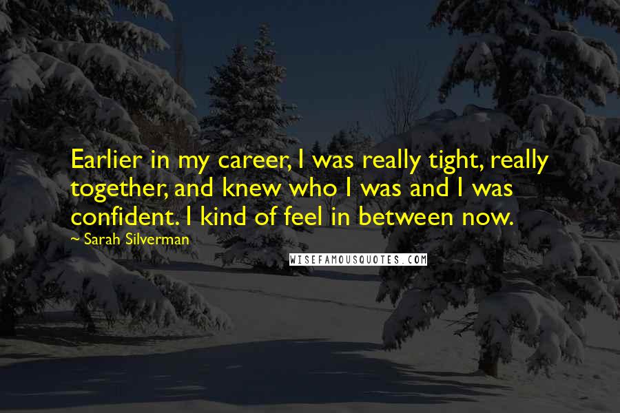 Sarah Silverman Quotes: Earlier in my career, I was really tight, really together, and knew who I was and I was confident. I kind of feel in between now.