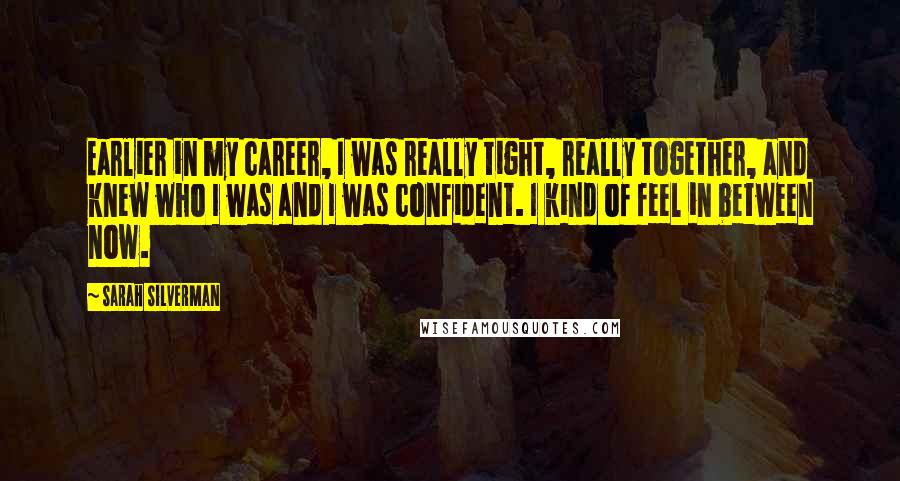 Sarah Silverman Quotes: Earlier in my career, I was really tight, really together, and knew who I was and I was confident. I kind of feel in between now.