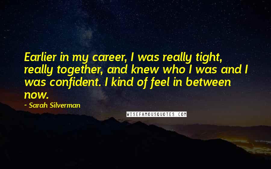 Sarah Silverman Quotes: Earlier in my career, I was really tight, really together, and knew who I was and I was confident. I kind of feel in between now.