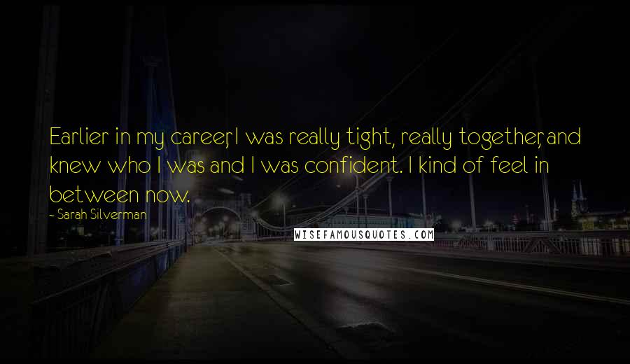 Sarah Silverman Quotes: Earlier in my career, I was really tight, really together, and knew who I was and I was confident. I kind of feel in between now.