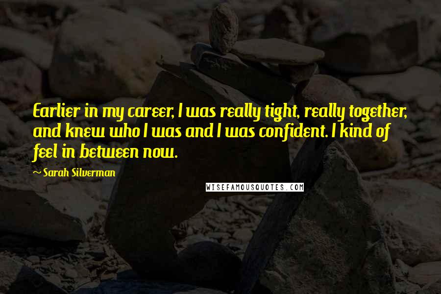 Sarah Silverman Quotes: Earlier in my career, I was really tight, really together, and knew who I was and I was confident. I kind of feel in between now.
