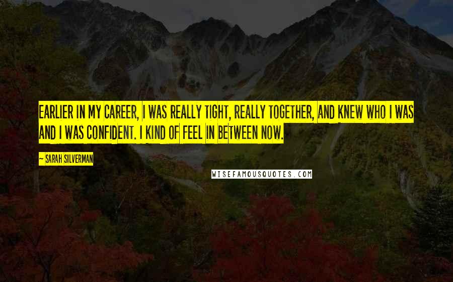 Sarah Silverman Quotes: Earlier in my career, I was really tight, really together, and knew who I was and I was confident. I kind of feel in between now.
