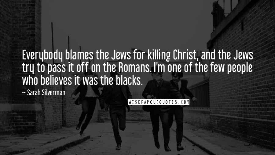 Sarah Silverman Quotes: Everybody blames the Jews for killing Christ, and the Jews try to pass it off on the Romans. I'm one of the few people who believes it was the blacks.