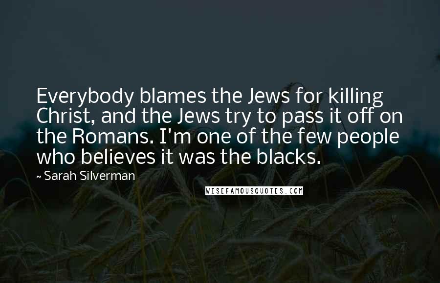 Sarah Silverman Quotes: Everybody blames the Jews for killing Christ, and the Jews try to pass it off on the Romans. I'm one of the few people who believes it was the blacks.