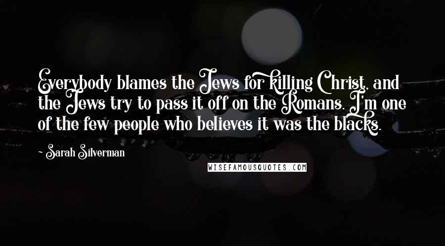 Sarah Silverman Quotes: Everybody blames the Jews for killing Christ, and the Jews try to pass it off on the Romans. I'm one of the few people who believes it was the blacks.