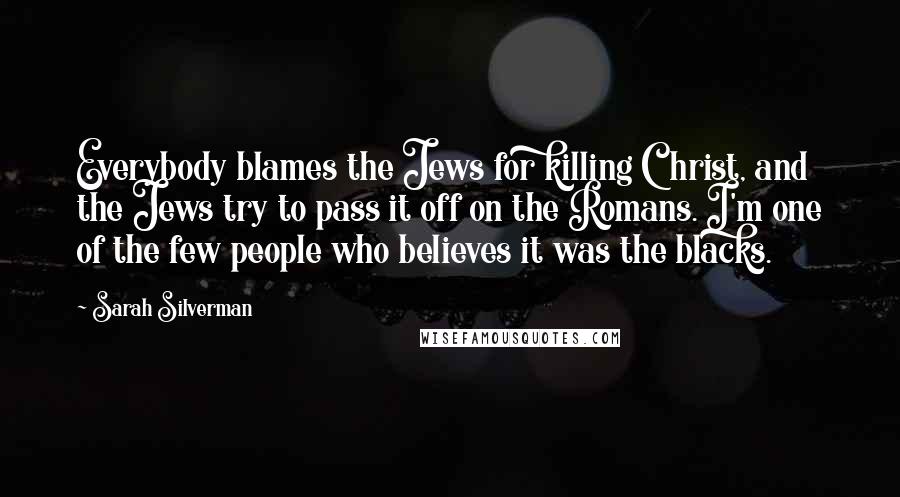 Sarah Silverman Quotes: Everybody blames the Jews for killing Christ, and the Jews try to pass it off on the Romans. I'm one of the few people who believes it was the blacks.