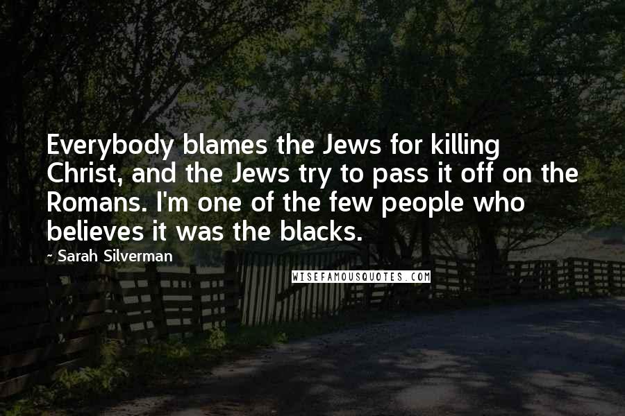 Sarah Silverman Quotes: Everybody blames the Jews for killing Christ, and the Jews try to pass it off on the Romans. I'm one of the few people who believes it was the blacks.