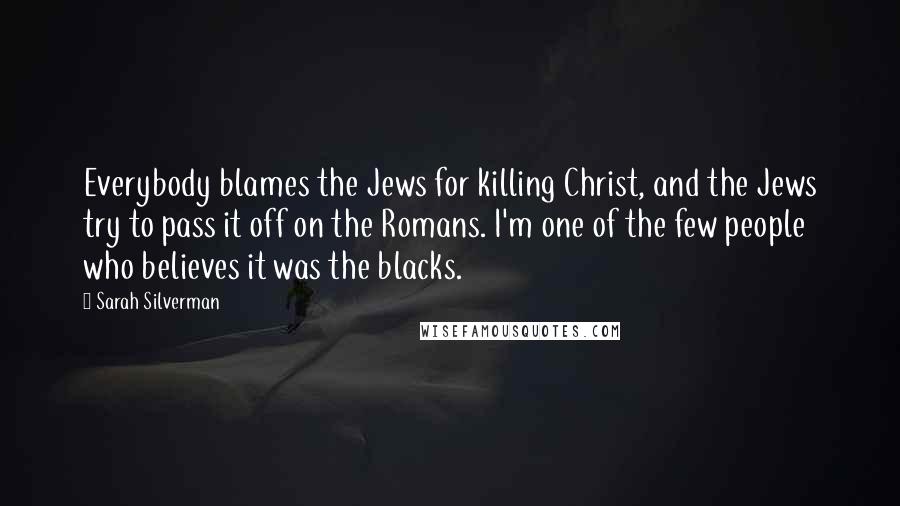 Sarah Silverman Quotes: Everybody blames the Jews for killing Christ, and the Jews try to pass it off on the Romans. I'm one of the few people who believes it was the blacks.