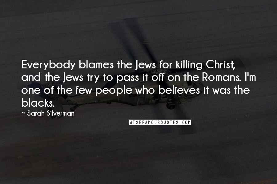 Sarah Silverman Quotes: Everybody blames the Jews for killing Christ, and the Jews try to pass it off on the Romans. I'm one of the few people who believes it was the blacks.