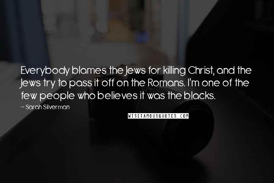 Sarah Silverman Quotes: Everybody blames the Jews for killing Christ, and the Jews try to pass it off on the Romans. I'm one of the few people who believes it was the blacks.