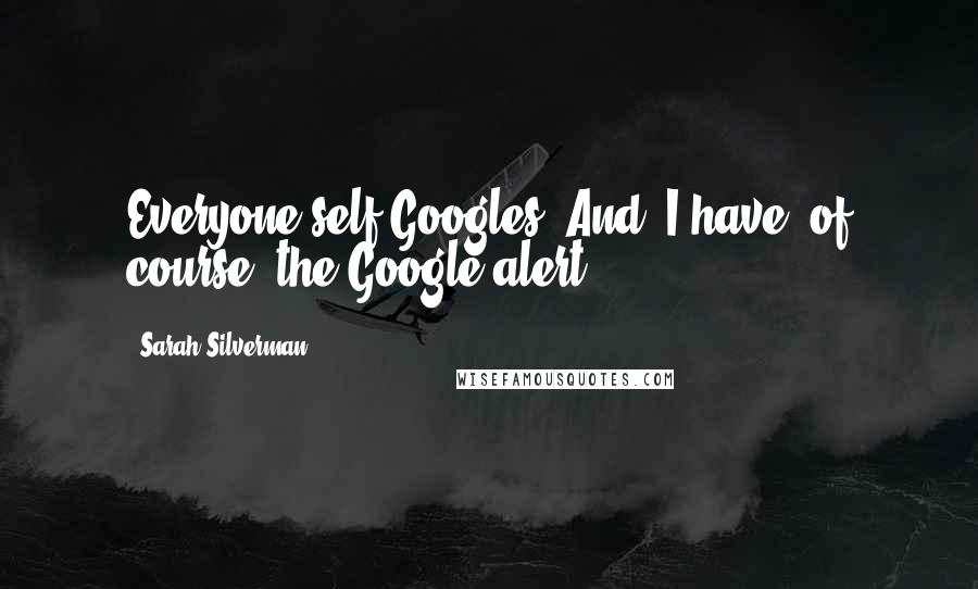 Sarah Silverman Quotes: Everyone self-Googles. And, I have, of course, the Google alert.