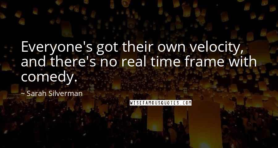 Sarah Silverman Quotes: Everyone's got their own velocity, and there's no real time frame with comedy.