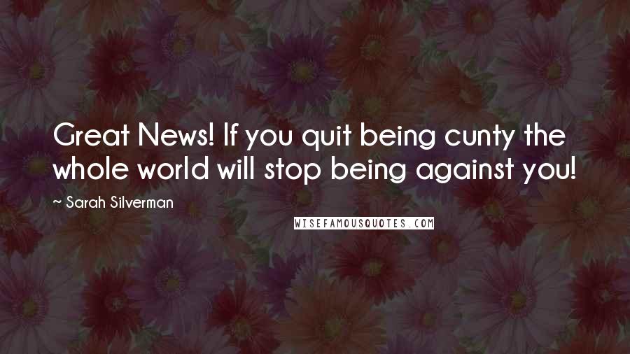 Sarah Silverman Quotes: Great News! If you quit being cunty the whole world will stop being against you!