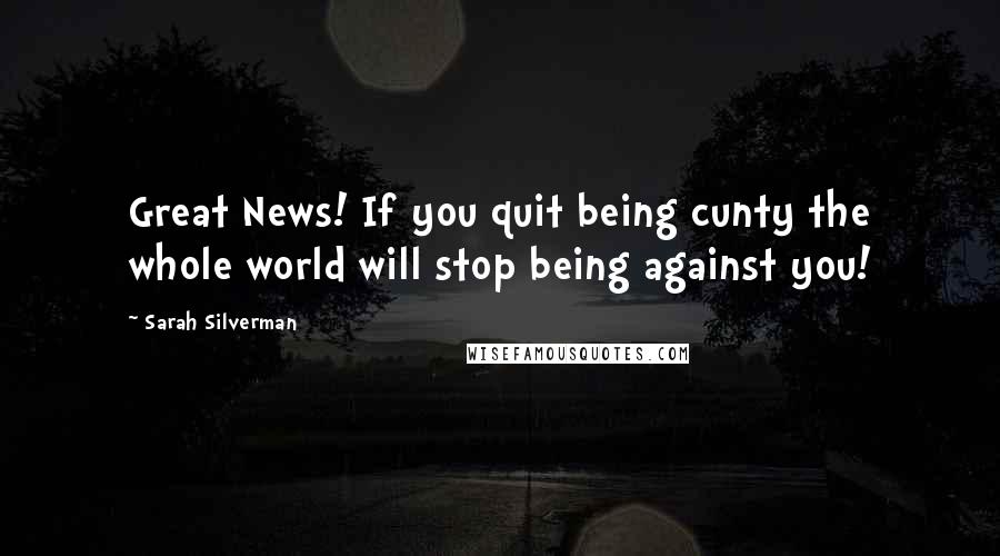 Sarah Silverman Quotes: Great News! If you quit being cunty the whole world will stop being against you!