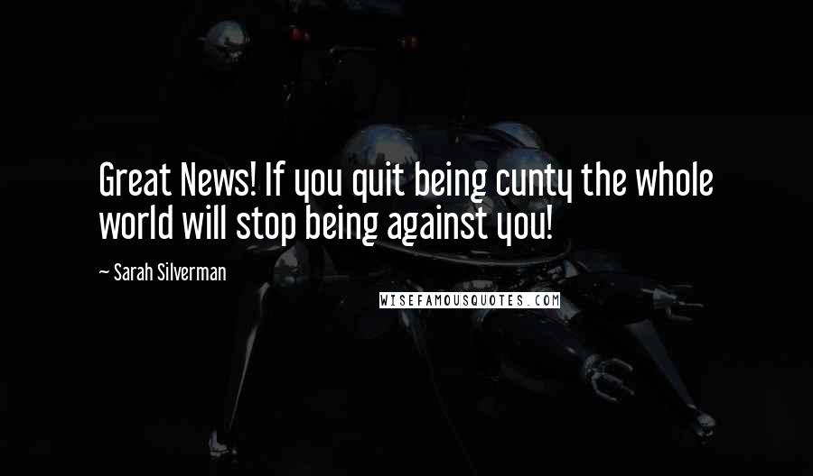 Sarah Silverman Quotes: Great News! If you quit being cunty the whole world will stop being against you!