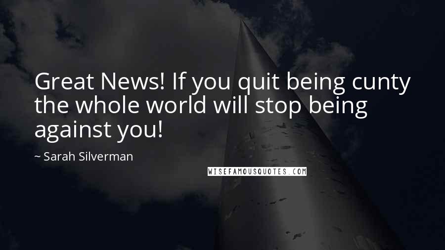 Sarah Silverman Quotes: Great News! If you quit being cunty the whole world will stop being against you!