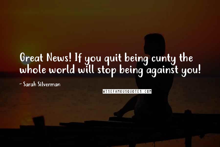 Sarah Silverman Quotes: Great News! If you quit being cunty the whole world will stop being against you!