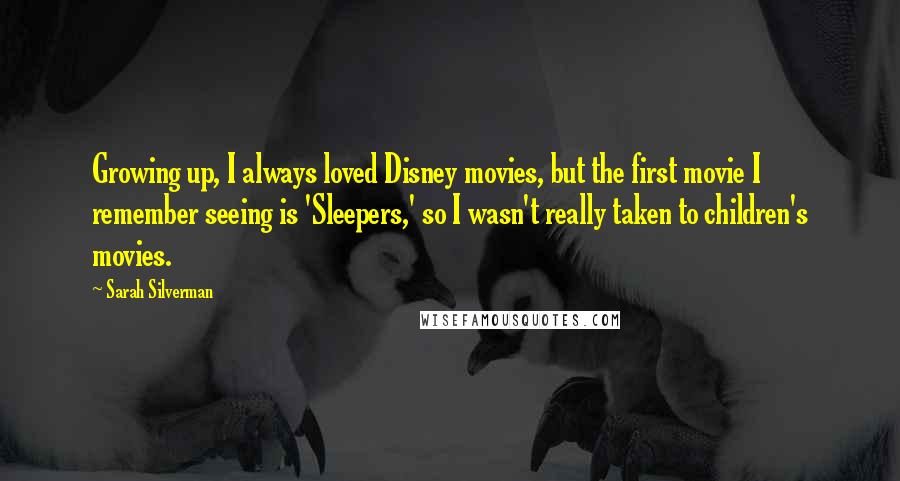 Sarah Silverman Quotes: Growing up, I always loved Disney movies, but the first movie I remember seeing is 'Sleepers,' so I wasn't really taken to children's movies.