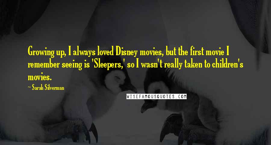 Sarah Silverman Quotes: Growing up, I always loved Disney movies, but the first movie I remember seeing is 'Sleepers,' so I wasn't really taken to children's movies.