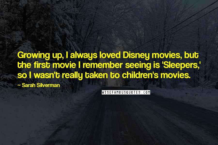 Sarah Silverman Quotes: Growing up, I always loved Disney movies, but the first movie I remember seeing is 'Sleepers,' so I wasn't really taken to children's movies.