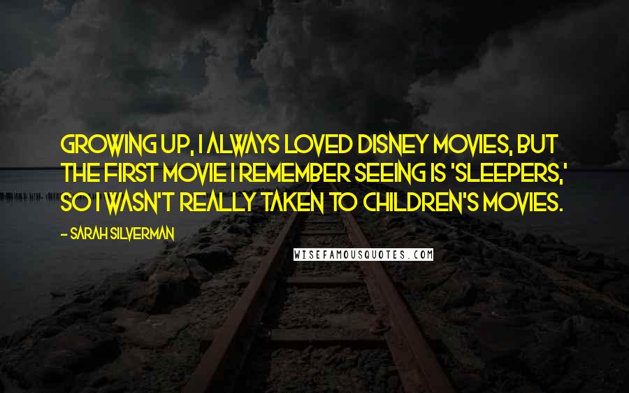 Sarah Silverman Quotes: Growing up, I always loved Disney movies, but the first movie I remember seeing is 'Sleepers,' so I wasn't really taken to children's movies.