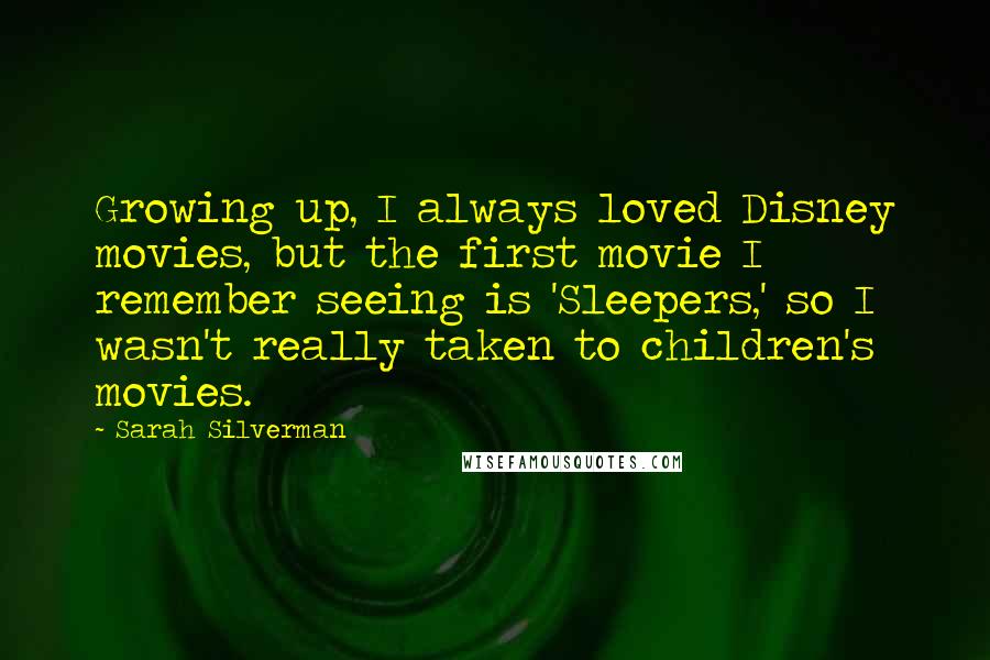 Sarah Silverman Quotes: Growing up, I always loved Disney movies, but the first movie I remember seeing is 'Sleepers,' so I wasn't really taken to children's movies.