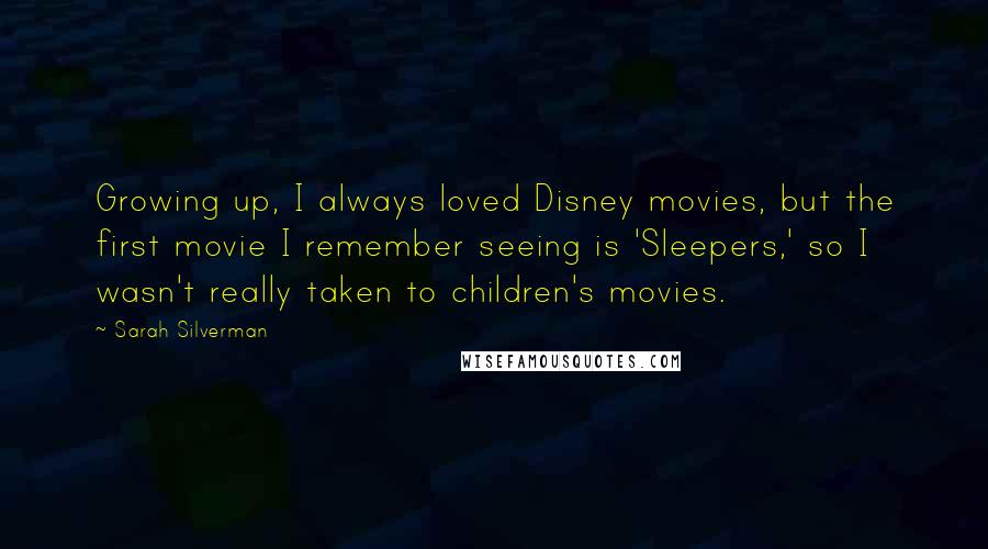 Sarah Silverman Quotes: Growing up, I always loved Disney movies, but the first movie I remember seeing is 'Sleepers,' so I wasn't really taken to children's movies.