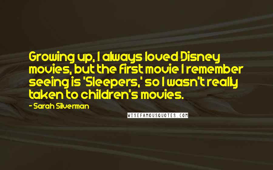 Sarah Silverman Quotes: Growing up, I always loved Disney movies, but the first movie I remember seeing is 'Sleepers,' so I wasn't really taken to children's movies.