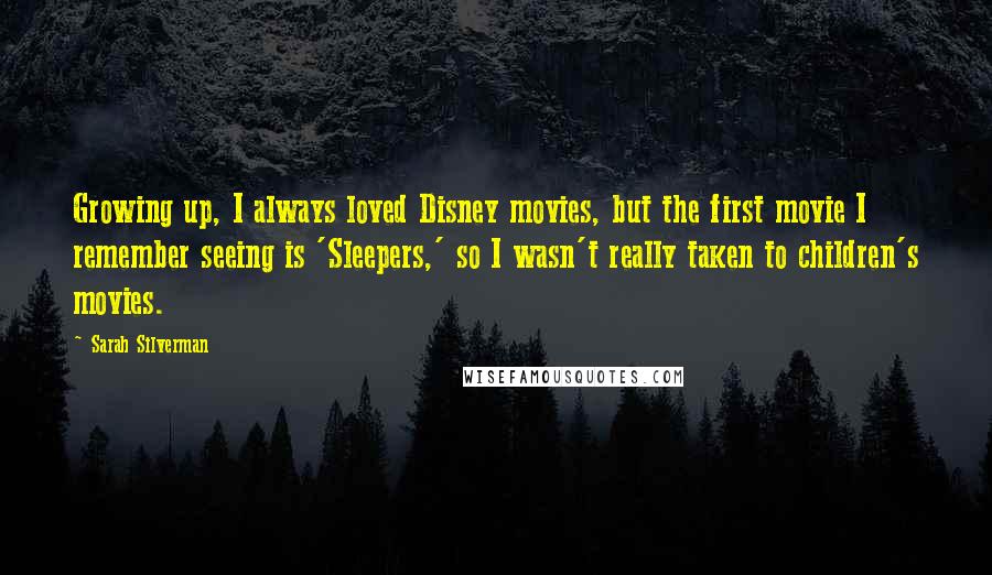 Sarah Silverman Quotes: Growing up, I always loved Disney movies, but the first movie I remember seeing is 'Sleepers,' so I wasn't really taken to children's movies.