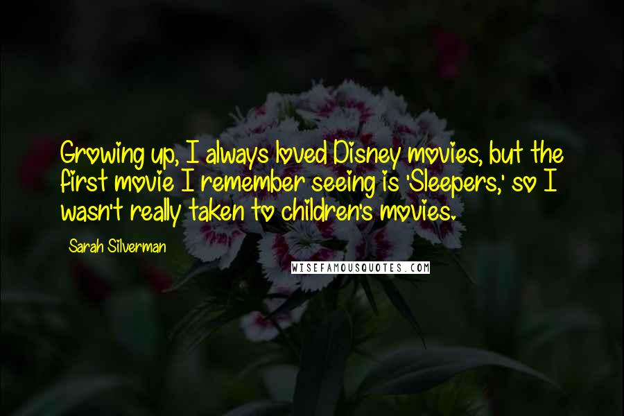 Sarah Silverman Quotes: Growing up, I always loved Disney movies, but the first movie I remember seeing is 'Sleepers,' so I wasn't really taken to children's movies.