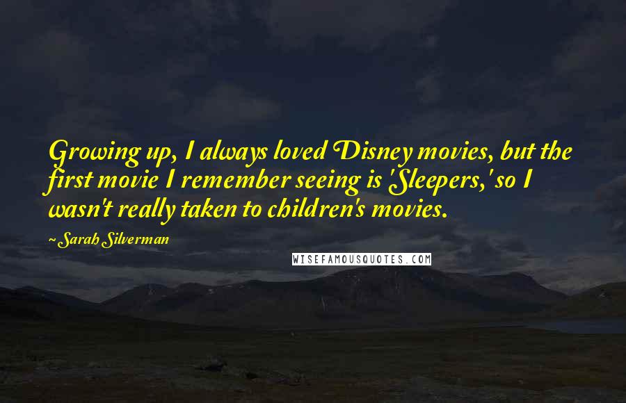 Sarah Silverman Quotes: Growing up, I always loved Disney movies, but the first movie I remember seeing is 'Sleepers,' so I wasn't really taken to children's movies.