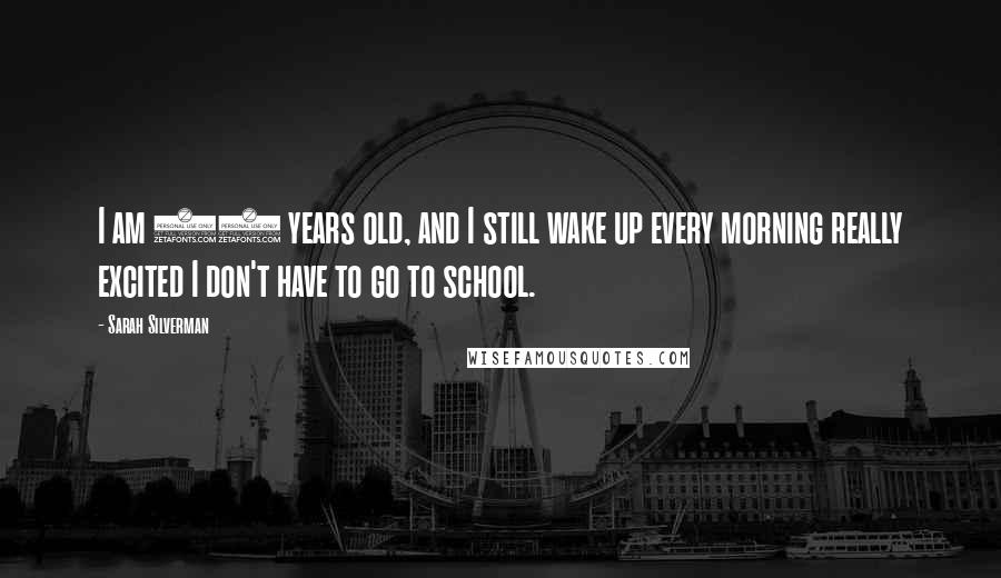 Sarah Silverman Quotes: I am 39 years old, and I still wake up every morning really excited I don't have to go to school.