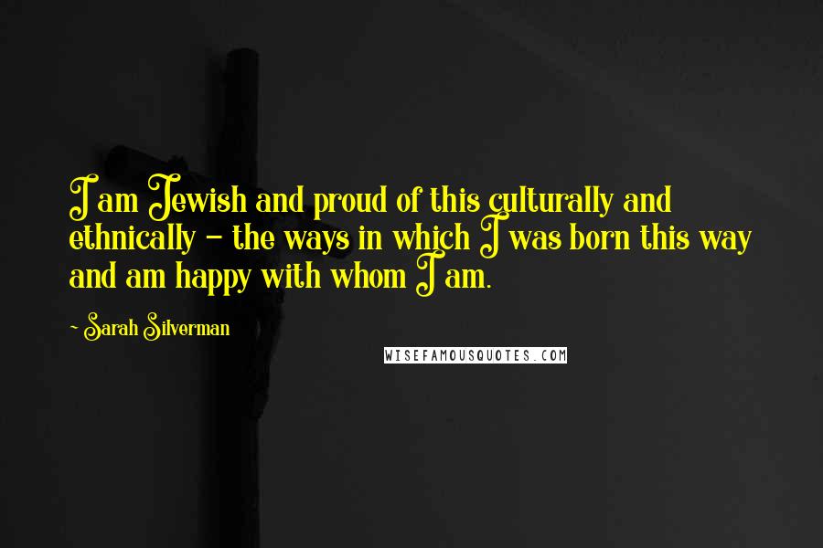 Sarah Silverman Quotes: I am Jewish and proud of this culturally and ethnically - the ways in which I was born this way and am happy with whom I am.