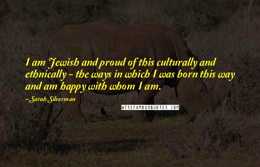 Sarah Silverman Quotes: I am Jewish and proud of this culturally and ethnically - the ways in which I was born this way and am happy with whom I am.